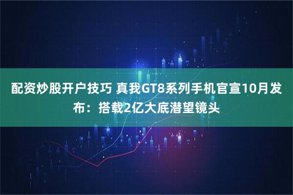 配资炒股开户技巧 真我GT8系列手机官宣10月发布：搭载2亿大底潜望镜头
