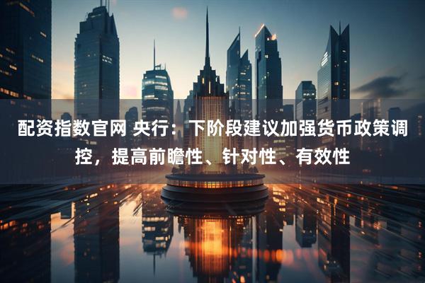 配资指数官网 央行：下阶段建议加强货币政策调控，提高前瞻性、针对性、有效性