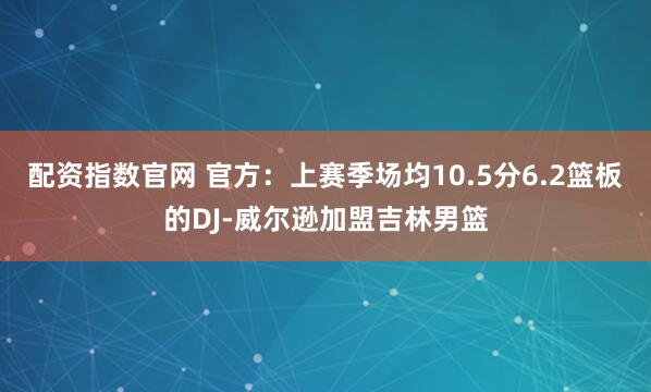 配资指数官网 官方：上赛季场均10.5分6.2篮板的DJ-威尔逊加盟吉林男篮