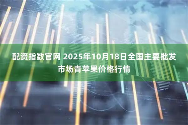 配资指数官网 2025年10月18日全国主要批发市场青苹果价格行情