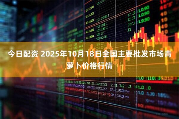 今日配资 2025年10月18日全国主要批发市场青萝卜价格行情