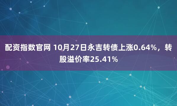 配资指数官网 10月27日永吉转债上涨0.64%，转股溢价率25.41%