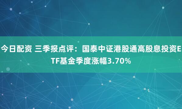 今日配资 三季报点评：国泰中证港股通高股息投资ETF基金季度涨幅3.70%