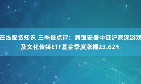 在线配资知识 三季报点评：浦银安盛中证沪港深游戏及文化传媒ETF基金季度涨幅23.62%