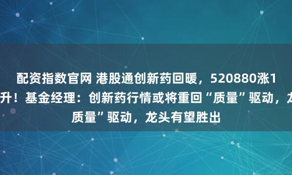 配资指数官网 港股通创新药回暖，520880涨1.21%溢价飙升！基金经理：创新药行情或将重回“质量”驱动，龙头有望胜出