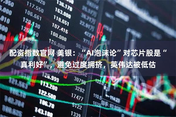 配资指数官网 美银：“AI泡沫论”对芯片股是“真利好”，避免过度拥挤，英伟达被低估