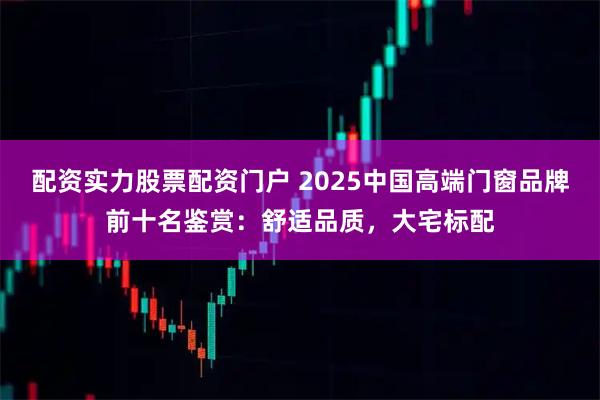 配资实力股票配资门户 2025中国高端门窗品牌前十名鉴赏：舒适品质，大宅标配