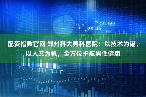 配资指数官网 郑州科大男科医院：以技术为锚，以人文为帆，全方位护航男性健康