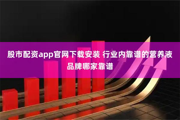 股市配资app官网下载安装 行业内靠谱的营养液品牌哪家靠谱