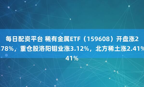 每日配资平台 稀有金属ETF（159608）开盘涨2.78%，重仓股洛阳钼业涨3.12%，北方稀土涨2.41%