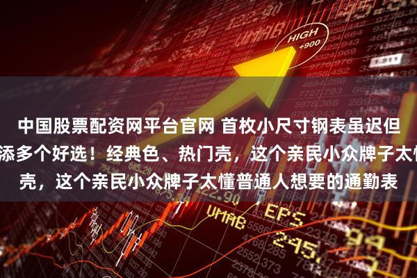 中国股票配资网平台官网 首枚小尺寸钢表虽迟但到！1W价位通勤表再添多个好选！经典色、热门壳，这个亲民小众牌子太懂普通人想要的通勤表