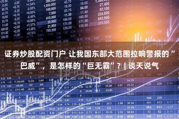 证券炒股配资门户 让我国东部大范围拉响警报的“巴威”，是怎样的“巨无霸”？| 谈天说气