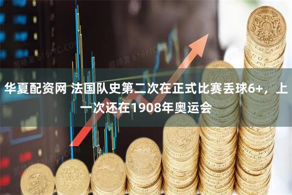 华夏配资网 法国队史第二次在正式比赛丢球6+，上一次还在1908年奥运会