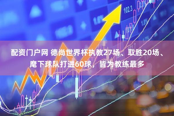 配资门户网 德尚世界杯执教27场、取胜20场、麾下球队打进60球，皆为教练最多